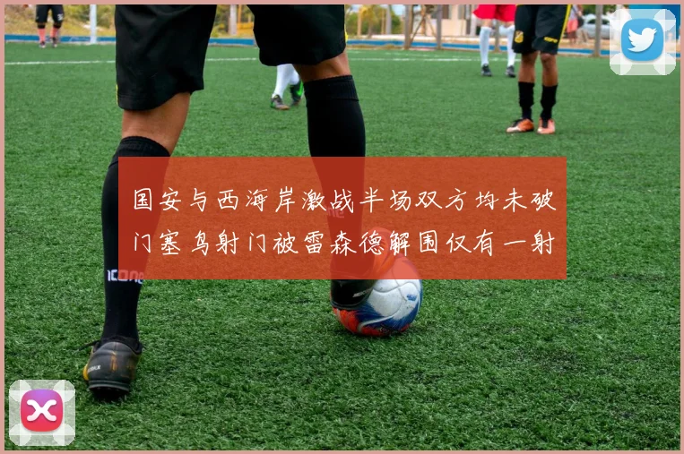 国安与西海岸激战半场双方均未破门塞鸟射门被雷森德解围仅有一射正