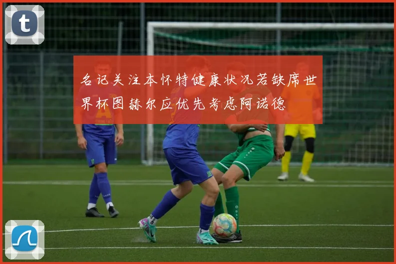 名记关注本怀特健康状况若缺席世界杯图赫尔应优先考虑阿诺德