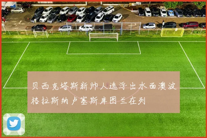 贝西克塔斯新帅人选浮出水面澳波格拉斯纳卢塞斯库图兰在列