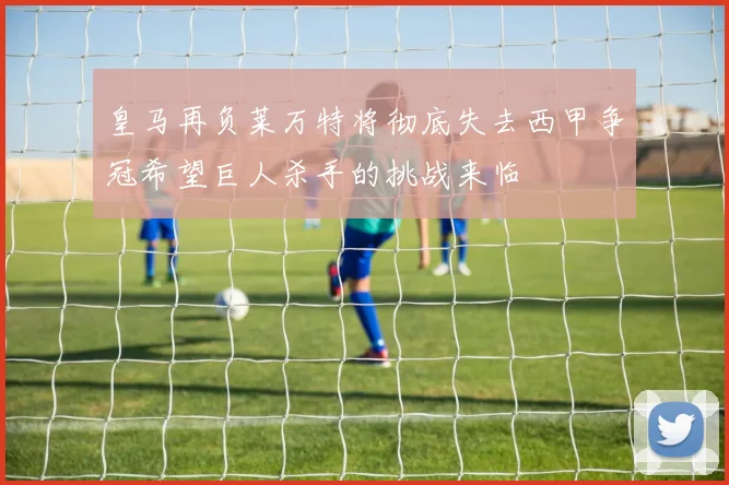 皇马再负莱万特将彻底失去西甲争冠希望巨人杀手的挑战来临