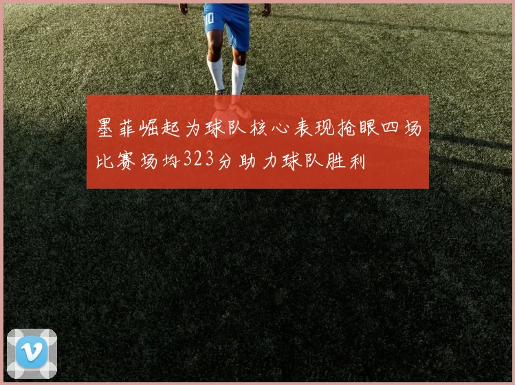 墨菲崛起为球队核心表现抢眼四场比赛场均323分助力球队胜利