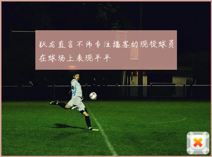 狄龙直言不讳专注播客的现役球员在球场上表现平平