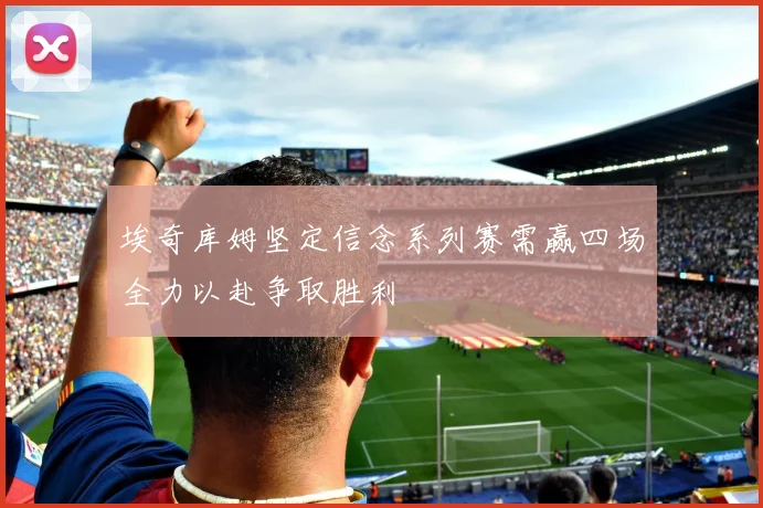 埃奇库姆坚定信念系列赛需赢四场全力以赴争取胜利