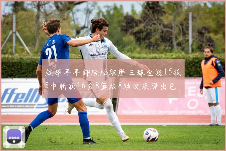 效率平平却轻松取胜三球全场15投5中斩获16分8篮板8助攻表现出色