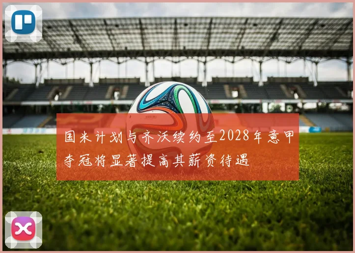 国米计划与齐沃续约至2028年意甲夺冠将显著提高其薪资待遇