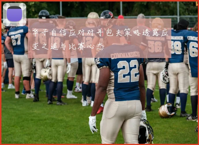 华子自信应对对手包夹策略透露应变之道与比赛心态