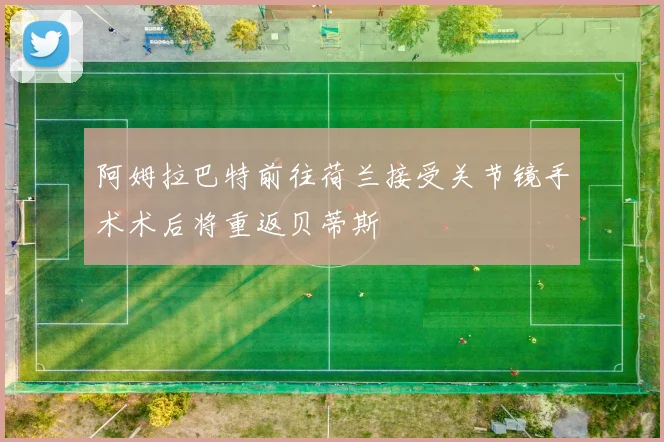 阿姆拉巴特前往荷兰接受关节镜手术术后将重返贝蒂斯