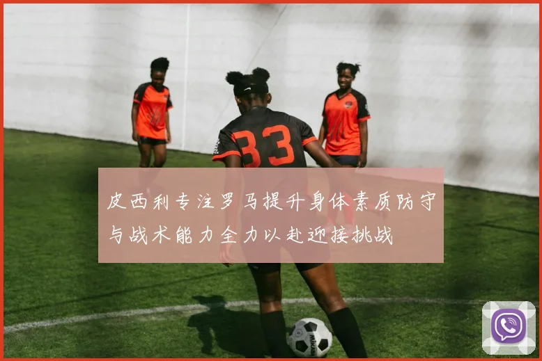 皮西利专注罗马提升身体素质防守与战术能力全力以赴迎接挑战