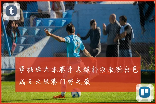 萨福诺夫本赛季点球扑救表现出色成五大联赛门将之最
