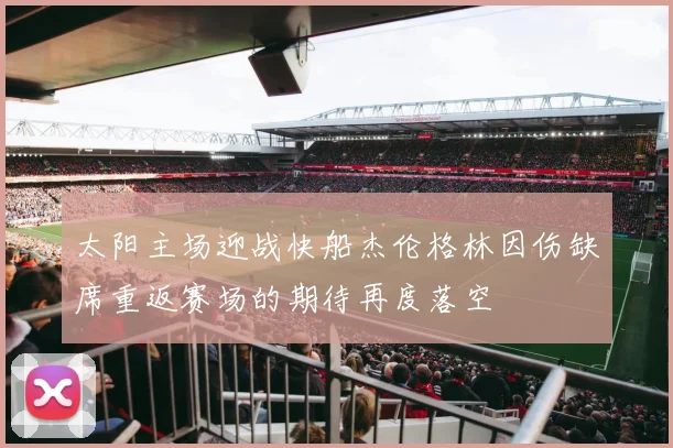 太阳主场迎战快船杰伦格林因伤缺席重返赛场的期待再度落空