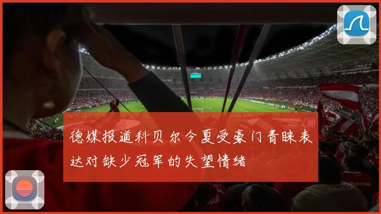 德媒报道科贝尔今夏受豪门青睐表达对缺少冠军的失望情绪
