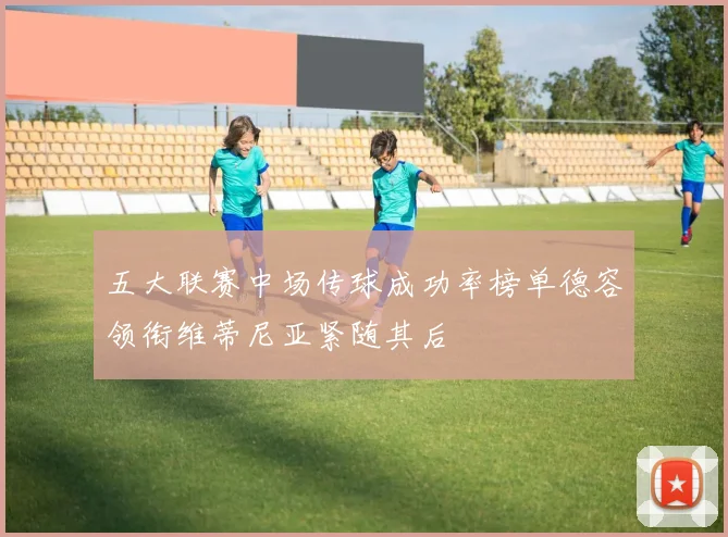 五大联赛中场传球成功率榜单德容领衔维蒂尼亚紧随其后