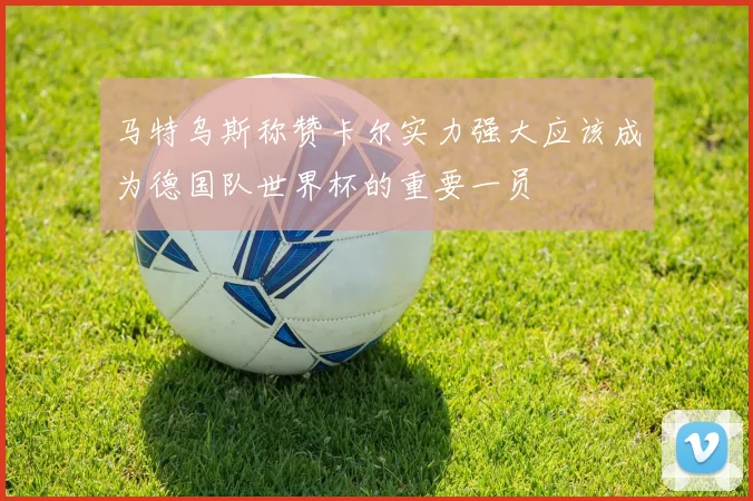 马特乌斯称赞卡尔实力强大应该成为德国队世界杯的重要一员