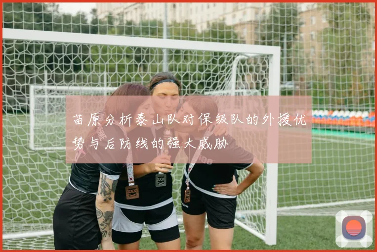 苗原分析泰山队对保级队的外援优势与后防线的强大威胁