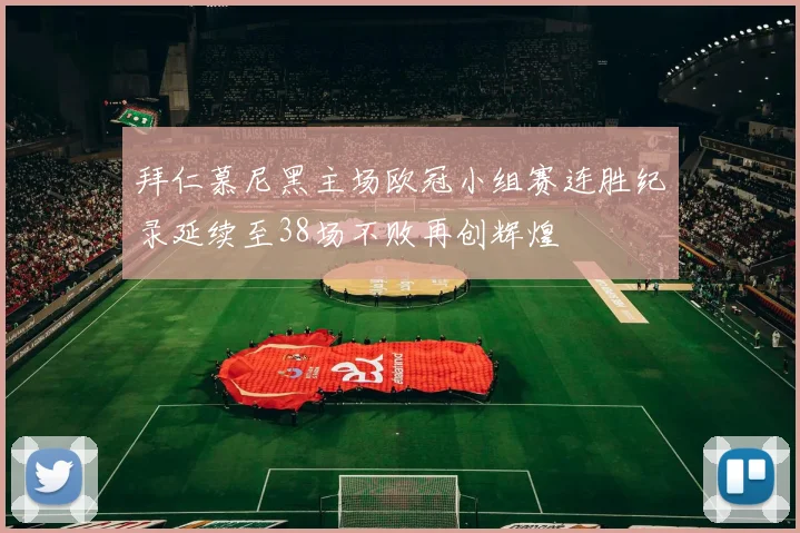 拜仁慕尼黑主场欧冠小组赛连胜纪录延续至38场不败再创辉煌