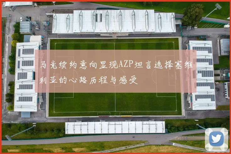 马竞续约意向显现AZP坦言选择塞维利亚的心路历程与感受
