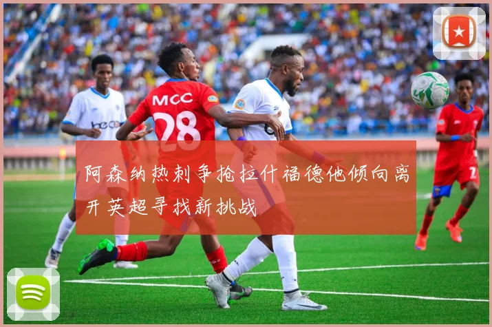 阿森纳热刺争抢拉什福德他倾向离开英超寻找新挑战