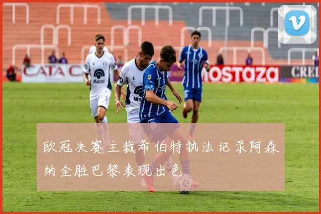 欧冠决赛主裁希伯特执法记录阿森纳全胜巴黎表现出色