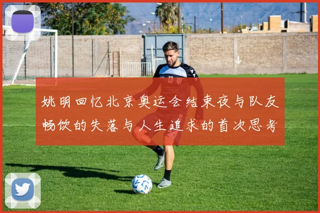 姚明回忆北京奥运会结束夜与队友畅饮的失落与人生追求的首次思考